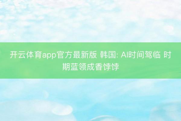 开云体育app官方最新版 韩国: AI时间驾临 时期蓝领成香饽饽