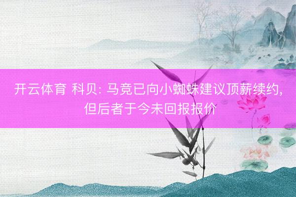 开云体育 科贝: 马竞已向小蜘蛛建议顶薪续约， 但后者于今未回报报价