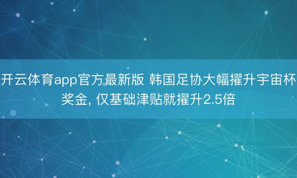 开云体育app官方最新版 韩国足协大幅擢升宇宙杯奖金, 仅基础津贴就擢升2.5倍