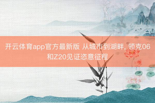 开云体育app官方最新版 从城市到湖畔， 领克06和Z20见证恣意征程