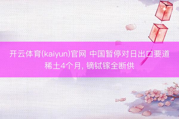开云体育(kaiyun)官网 中国暂停对日出口要道稀土4个月, 镝铽镓全断供