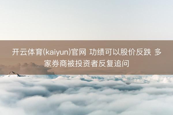 开云体育(kaiyun)官网 功绩可以股价反跌 多家券商被投资者反复追问