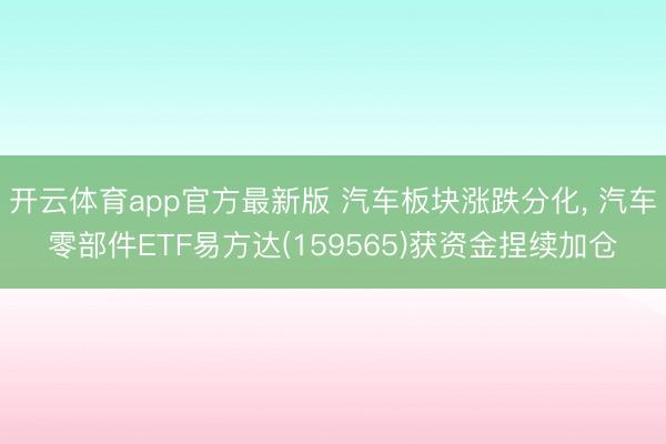 开云体育app官方最新版 汽车板块涨跌分化， 汽车零部件ETF易方达(159565)获资金捏续加仓