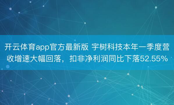 开云体育app官方最新版 宇树科技本年一季度营收增速大幅回落，扣非净利润同比下落52.55%
