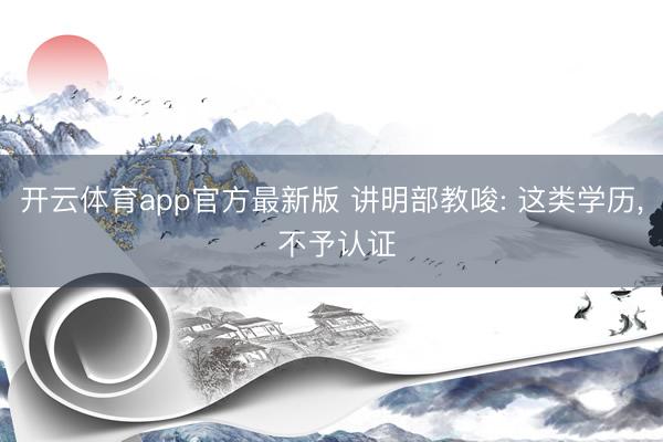 开云体育app官方最新版 讲明部教唆: 这类学历， 不予认证
