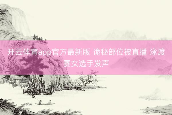 开云体育app官方最新版 诡秘部位被直播 泳渡赛女选手发声