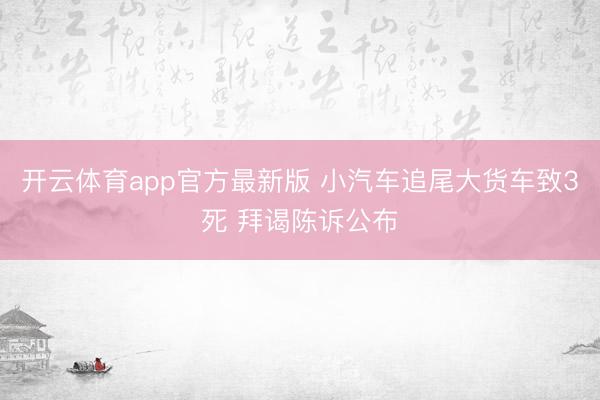 开云体育app官方最新版 小汽车追尾大货车致3死 拜谒陈诉公布