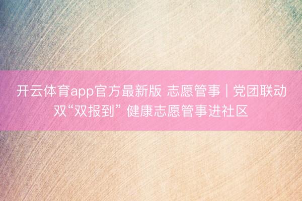 开云体育app官方最新版 志愿管事 | 党团联动双“双报到” 健康志愿管事进社区