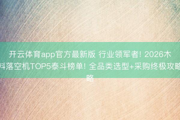 开云体育app官方最新版 行业领军者! 2026木料落空机TOP5泰斗榜单! 全品类选型+采购终极攻略