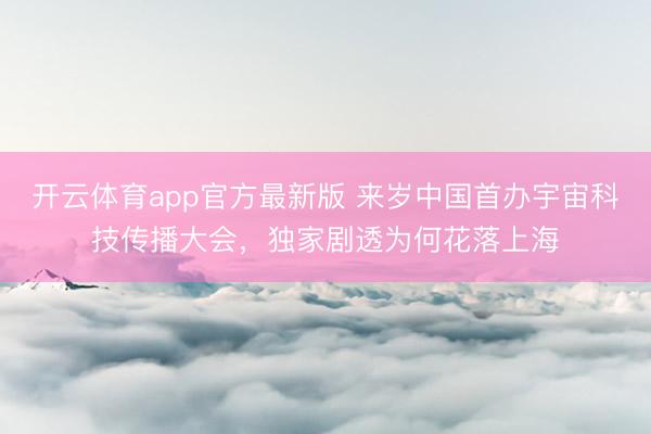 开云体育app官方最新版 来岁中国首办宇宙科技传播大会，独家剧透为何花落上海
