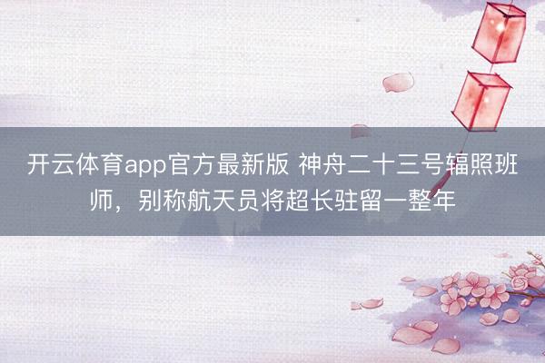开云体育app官方最新版 神舟二十三号辐照班师，别称航天员将超长驻留一整年