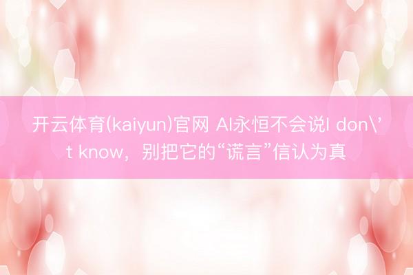 开云体育(kaiyun)官网 AI永恒不会说I don't know，别把它的“谎言”信认为真
