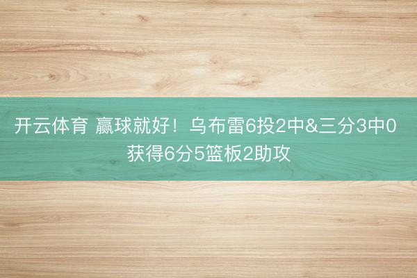 开云体育 赢球就好!乌布雷6投2中&三分3中0 获得6分5篮板2助攻