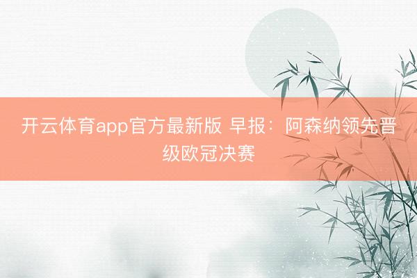 开云体育app官方最新版 早报：阿森纳领先晋级欧冠决赛