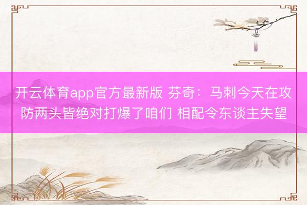 开云体育app官方最新版 芬奇：马刺今天在攻防两头皆绝对打爆了咱们 相配令东谈主失望