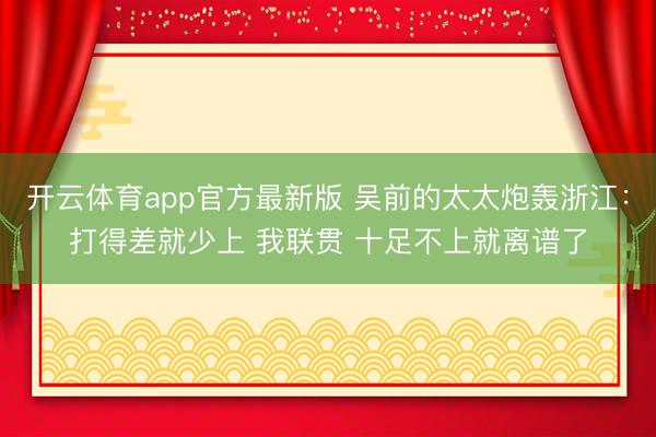 开云体育app官方最新版 吴前的太太炮轰浙江：打得差就少上 我联贯 十足不上就离谱了