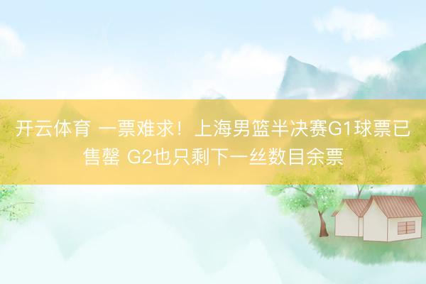 开云体育 一票难求！上海男篮半决赛G1球票已售罄 G2也只剩下一丝数目余票