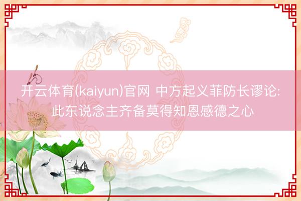 开云体育(kaiyun)官网 中方起义菲防长谬论: 此东说念主齐备莫得知恩感德之心