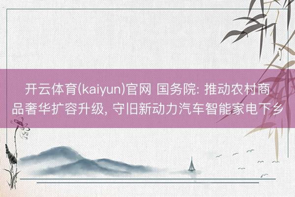 开云体育(kaiyun)官网 国务院: 推动农村商品奢华扩容升级, 守旧新动力汽车智能家电下乡