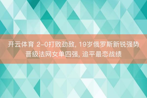 开云体育 2-0打败劲敌， 19岁俄罗斯新锐强势晋级法网女单四强， 追平最恋战绩