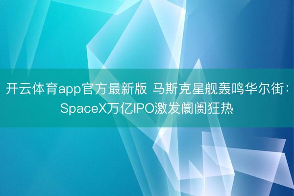 开云体育app官方最新版 马斯克星舰轰鸣华尔街：SpaceX万亿IPO激发阛阓狂热