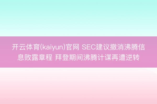 开云体育(kaiyun)官网 SEC建议撤消沸腾信息败露章程 拜登期间沸腾计谋再遭逆转