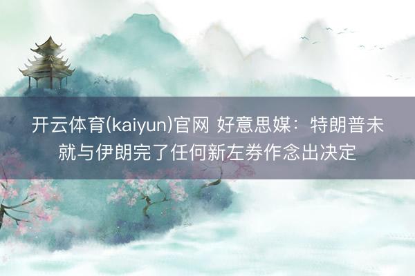 开云体育(kaiyun)官网 好意思媒：特朗普未就与伊朗完了任何新左券作念出决定