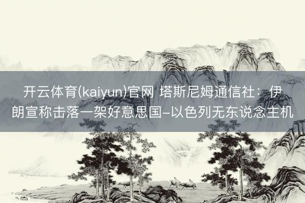 开云体育(kaiyun)官网 塔斯尼姆通信社：伊朗宣称击落一架好意思国-以色列无东说念主机