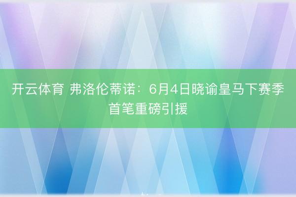 开云体育 弗洛伦蒂诺：6月4日晓谕皇马下赛季首笔重磅引援