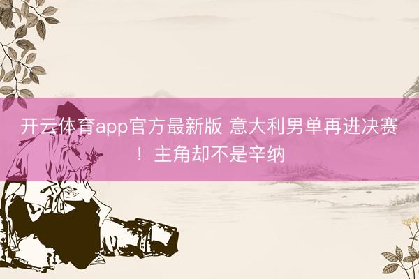 开云体育app官方最新版 意大利男单再进决赛！主角却不是辛纳