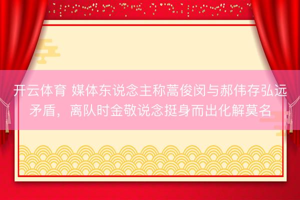 开云体育 媒体东说念主称蒿俊闵与郝伟存弘远矛盾，离队时金敬说念挺身而出化解莫名