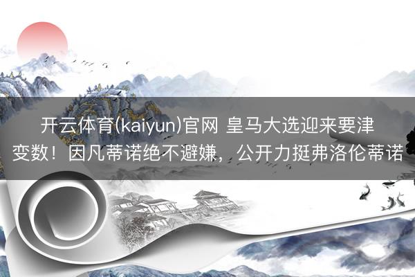 开云体育(kaiyun)官网 皇马大选迎来要津变数！因凡蒂诺绝不避嫌，公开力挺弗洛伦蒂诺