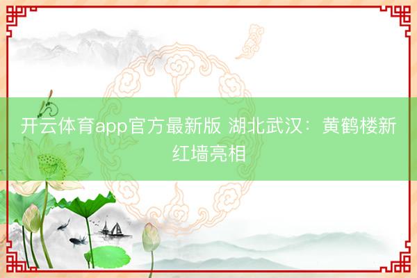 开云体育app官方最新版 湖北武汉：黄鹤楼新红墙亮相