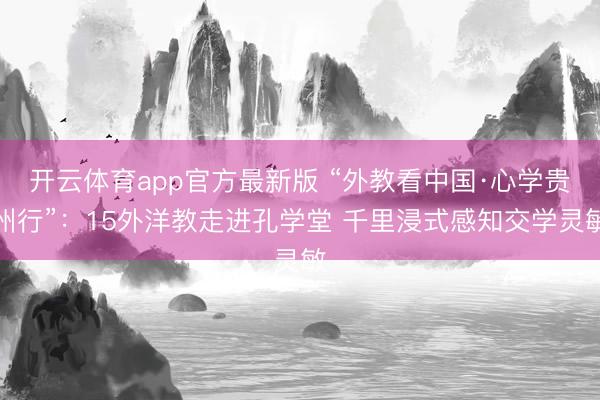 开云体育app官方最新版 “外教看中国·心学贵州行”：15外洋教走进孔学堂 千里浸式感知交学灵敏