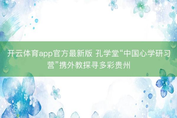 开云体育app官方最新版 孔学堂“中国心学研习营”携外教探寻多彩贵州