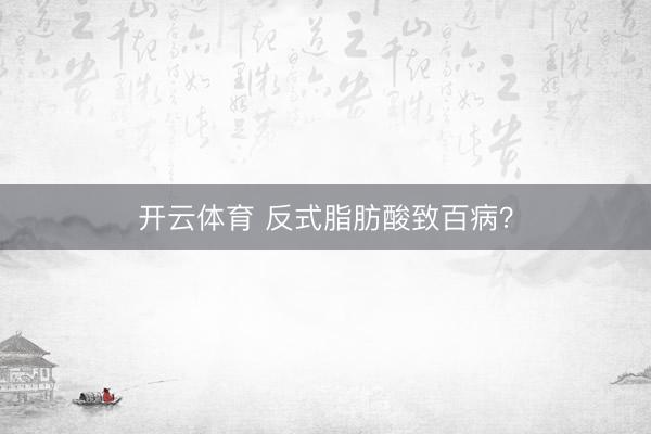 开云体育 反式脂肪酸致百病？