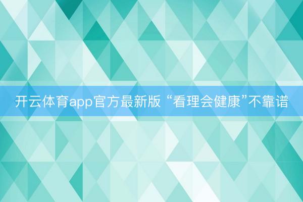 开云体育app官方最新版 “看理会健康”不靠谱