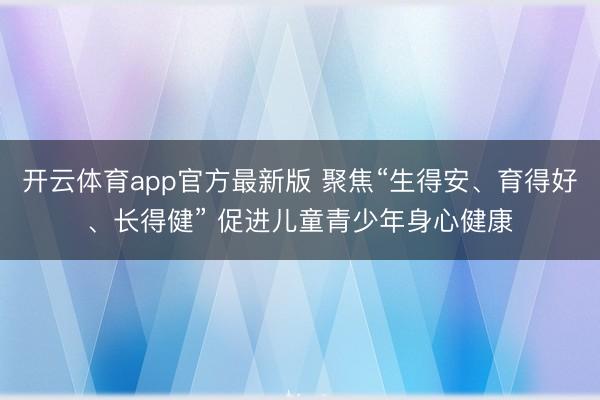 开云体育app官方最新版 聚焦“生得安、育得好、长得健” 促进儿童青少年身心健康