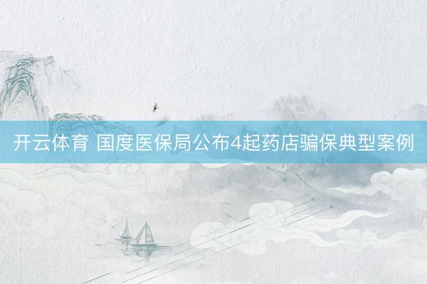 开云体育 国度医保局公布4起药店骗保典型案例
