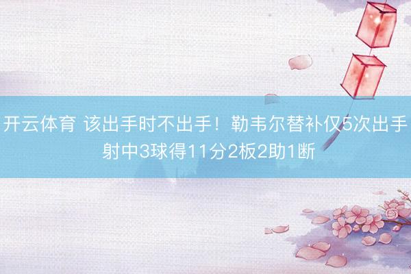 开云体育 该出手时不出手！勒韦尔替补仅5次出手 射中3球得11分2板2助1断