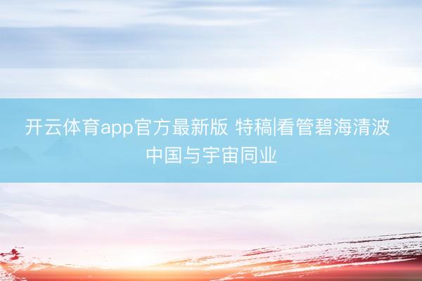 开云体育app官方最新版 特稿|看管碧海清波 中国与宇宙同业