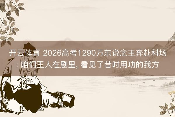 开云体育 2026高考1290万东说念主奔赴科场: 咱们王人在剧里, 看见了昔时用功的我方