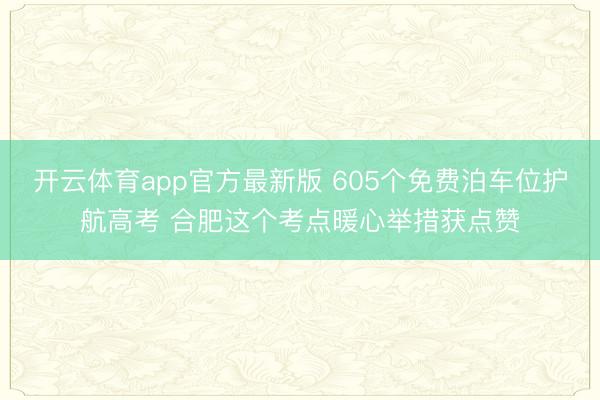 开云体育app官方最新版 605个免费泊车位护航高考 合肥这个考点暖心举措获点赞