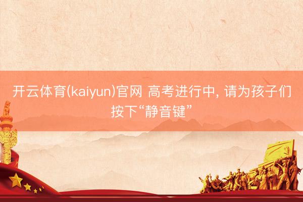 开云体育(kaiyun)官网 高考进行中, 请为孩子们按下“静音键”