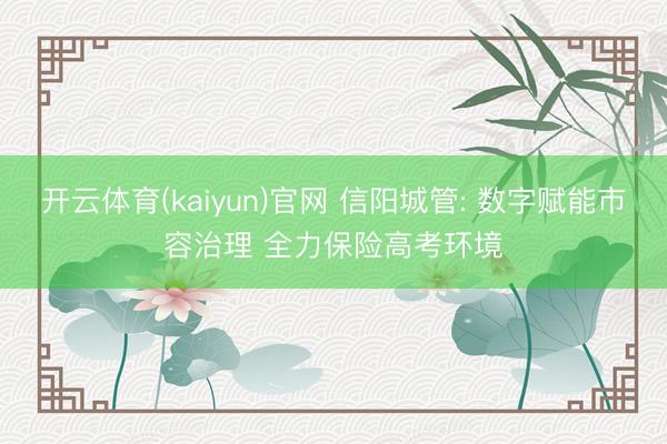 开云体育(kaiyun)官网 信阳城管: 数字赋能市容治理 全力保险高考环境