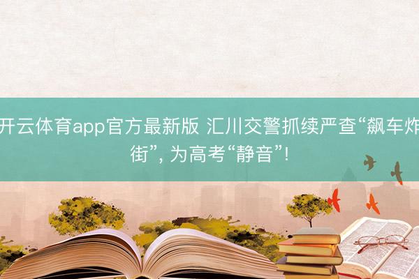 开云体育app官方最新版 汇川交警抓续严查“飙车炸街”, 为高考“静音”!