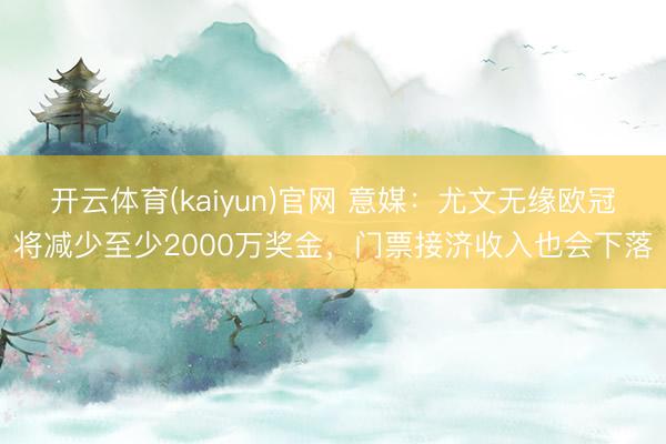 开云体育(kaiyun)官网 意媒：尤文无缘欧冠将减少至少2000万奖金，门票接济收入也会下落