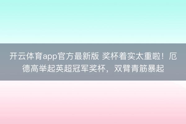 开云体育app官方最新版 奖杯着实太重啦！厄德高举起英超冠军奖杯，双臂青筋暴起