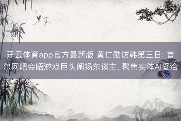 开云体育app官方最新版 黄仁勋访韩第三日: 首尔网吧会晤游戏巨头阐扬东谈主， 聚焦实体AI妥洽