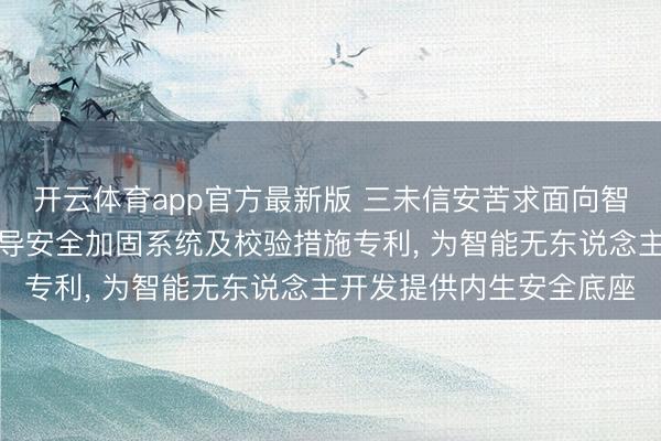 开云体育app官方最新版 三未信安苦求面向智能无东说念主开发的教导安全加固系统及校验措施专利， 为智能无东说念主开发提供内生安全底座